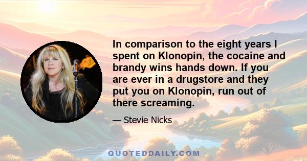 In comparison to the eight years I spent on Klonopin, the cocaine and brandy wins hands down. If you are ever in a drugstore and they put you on Klonopin, run out of there screaming.