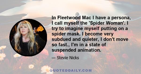 In Fleetwood Mac I have a persona, I call myself the 'Spider Woman'. I try to imagine myself putting on a spider mask. I become very subdued and quieter, I don't move so fast., I'm in a state of suspended animation.