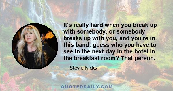 It's really hard when you break up with somebody, or somebody breaks up with you, and you're in this band; guess who you have to see in the next day in the hotel in the breakfast room? That person.