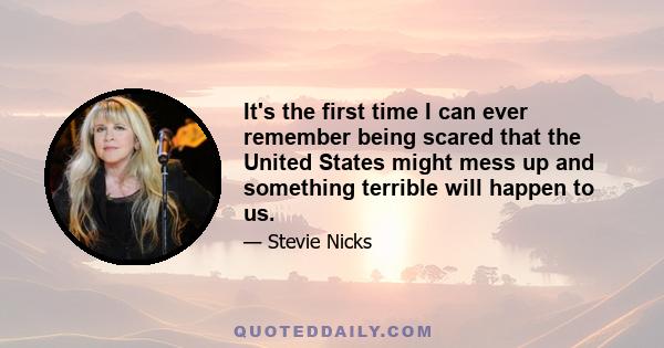 It's the first time I can ever remember being scared that the United States might mess up and something terrible will happen to us.