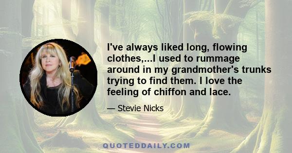 I've always liked long, flowing clothes,...I used to rummage around in my grandmother's trunks trying to find them. I love the feeling of chiffon and lace.