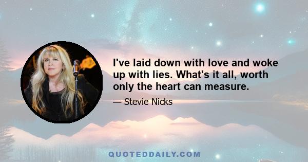 I've laid down with love and woke up with lies. What's it all, worth only the heart can measure.