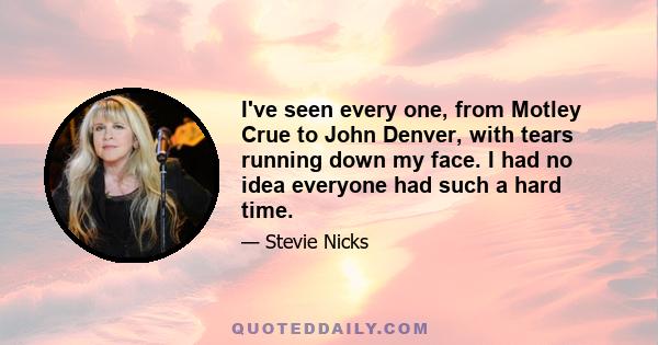 I've seen every one, from Motley Crue to John Denver, with tears running down my face. I had no idea everyone had such a hard time.