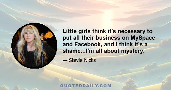 Little girls think it's necessary to put all their business on MySpace and Facebook, and I think it's a shame...I'm all about mystery.