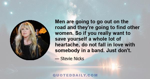 Men are going to go out on the road and they're going to find other women. So if you really want to save yourself a whole lot of heartache, do not fall in love with somebody in a band. Just don't.