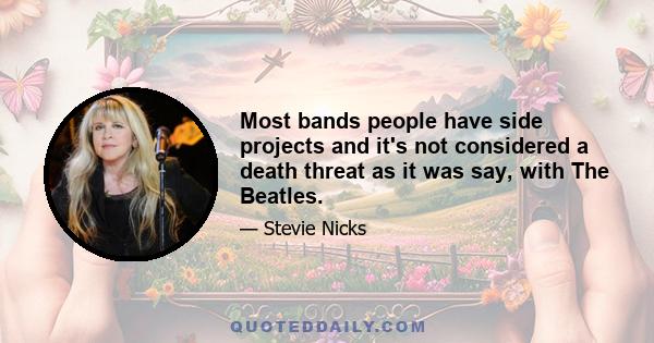 Most bands people have side projects and it's not considered a death threat as it was say, with The Beatles.