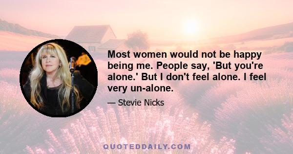 Most women would not be happy being me. People say, 'But you're alone.' But I don't feel alone. I feel very un-alone.