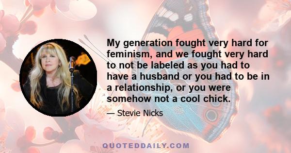 My generation fought very hard for feminism, and we fought very hard to not be labeled as you had to have a husband or you had to be in a relationship, or you were somehow not a cool chick.