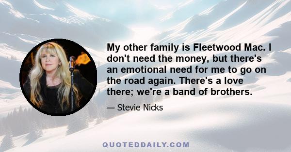 My other family is Fleetwood Mac. I don't need the money, but there's an emotional need for me to go on the road again. There's a love there; we're a band of brothers.