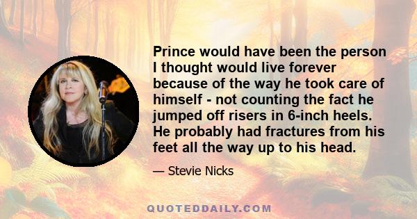 Prince would have been the person I thought would live forever because of the way he took care of himself - not counting the fact he jumped off risers in 6-inch heels. He probably had fractures from his feet all the way 