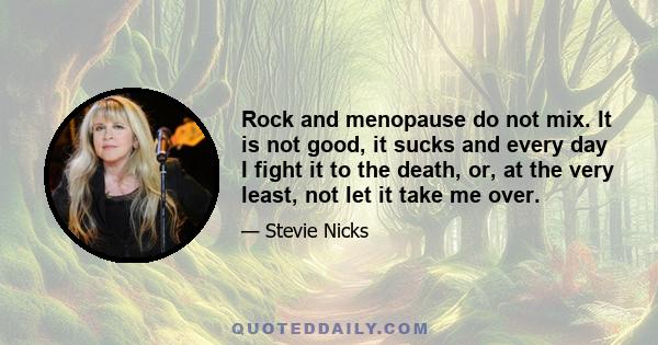 Rock and menopause do not mix. It is not good, it sucks and every day I fight it to the death, or, at the very least, not let it take me over.