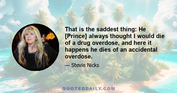 That is the saddest thing: He [Prince] always thought I would die of a drug overdose, and here it happens he dies of an accidental overdose.