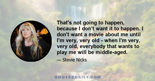 That's not going to happen, because I don't want it to happen. I don't want a movie about me until I'm very, very old - when I'm very, very old, everybody that wants to play me will be middle-aged.