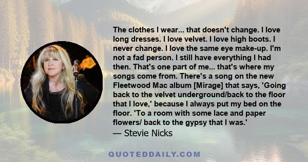 The clothes I wear... that doesn't change. I love long dresses. I love velvet. I love high boots. I never change. I love the same eye make-up. I'm not a fad person. I still have everything I had then. That's one part of 