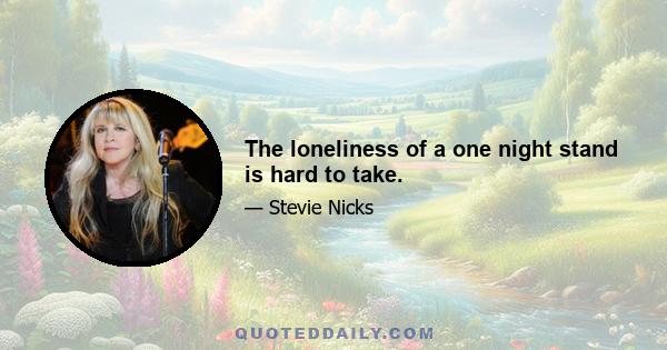 The loneliness of a one night stand is hard to take.