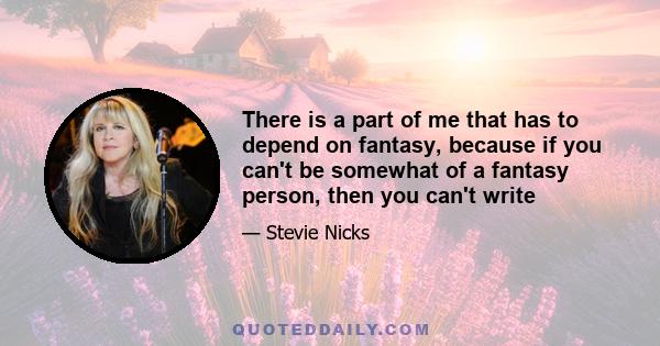 There is a part of me that has to depend on fantasy, because if you can't be somewhat of a fantasy person, then you can't write