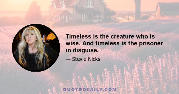 Timeless is the creature who is wise. And timeless is the prisoner in disguise.