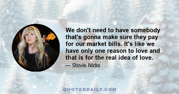 We don't need to have somebody that's gonna make sure they pay for our market bills. It's like we have only one reason to love and that is for the real idea of love.