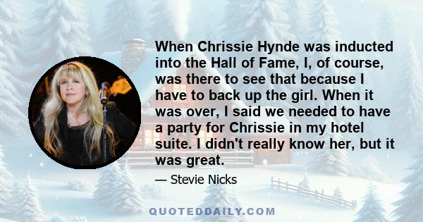 When Chrissie Hynde was inducted into the Hall of Fame, I, of course, was there to see that because I have to back up the girl. When it was over, I said we needed to have a party for Chrissie in my hotel suite. I didn't 