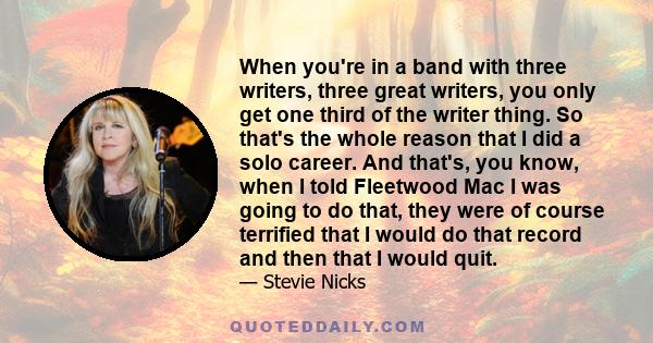 When you're in a band with three writers, three great writers, you only get one third of the writer thing. So that's the whole reason that I did a solo career. And that's, you know, when I told Fleetwood Mac I was going 