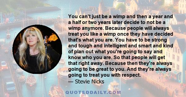 You can't just be a wimp and then a year and a half or two years later decide to not be a wimp anymore. Because people will always treat you like a wimp once they have decided that's what you are. You have to be strong