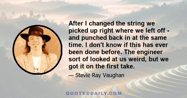 After I changed the string we picked up right where we left off - and punched back in at the same time. I don't know if this has ever been done before. The engineer sort of looked at us weird, but we got it on the first 