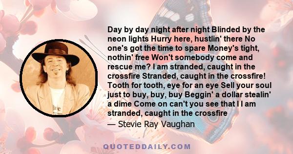 Day by day night after night Blinded by the neon lights Hurry here, hustlin' there No one's got the time to spare Money's tight, nothin' free Won't somebody come and rescue me? I am stranded, caught in the crossfire