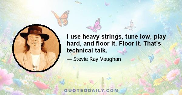 I use heavy strings, tune low, play hard, and floor it. Floor it. That's technical talk.