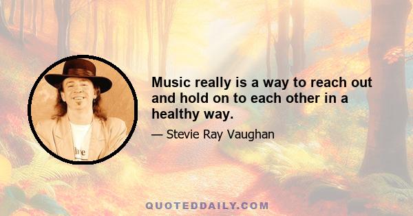 Music really is a way to reach out and hold on to each other in a healthy way.