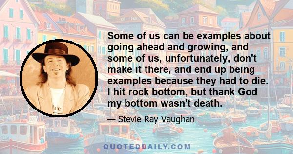 Some of us can be examples about going ahead and growing, and some of us, unfortunately, don't make it there, and end up being examples because they had to die. I hit rock bottom, but thank God my bottom wasn't death.