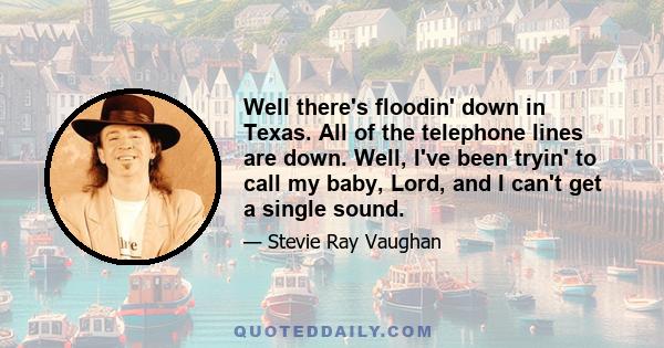 Well there's floodin' down in Texas. All of the telephone lines are down. Well, I've been tryin' to call my baby, Lord, and I can't get a single sound.