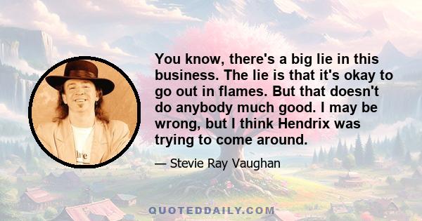You know, there's a big lie in this business. The lie is that it's okay to go out in flames. But that doesn't do anybody much good. I may be wrong, but I think Hendrix was trying to come around.