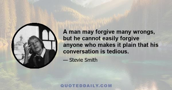 A man may forgive many wrongs, but he cannot easily forgive anyone who makes it plain that his conversation is tedious.