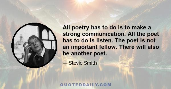 All poetry has to do is to make a strong communication. All the poet has to do is listen. The poet is not an important fellow. There will also be another poet.