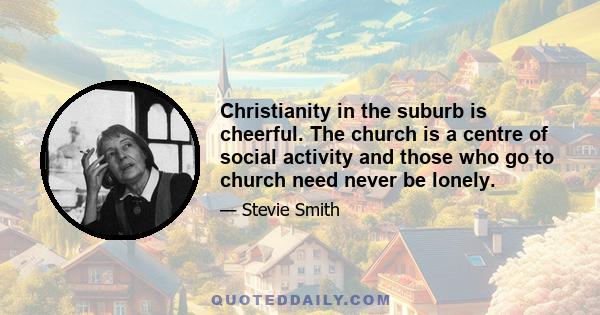 Christianity in the suburb is cheerful. The church is a centre of social activity and those who go to church need never be lonely.