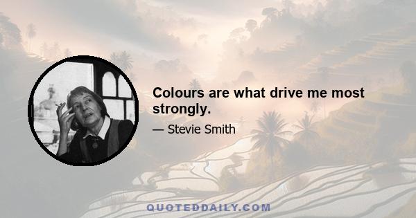 Colours are what drive me most strongly.