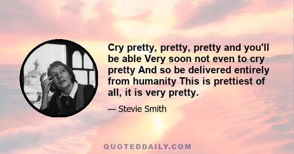 Cry pretty, pretty, pretty and you'll be able Very soon not even to cry pretty And so be delivered entirely from humanity This is prettiest of all, it is very pretty.