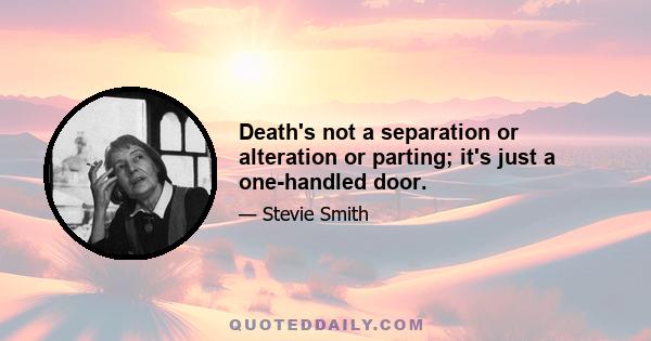 Death's not a separation or alteration or parting; it's just a one-handled door.