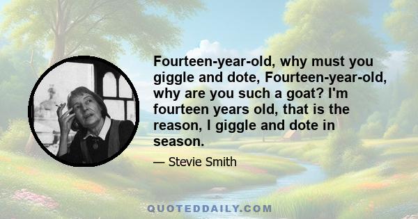 Fourteen-year-old, why must you giggle and dote, Fourteen-year-old, why are you such a goat? I'm fourteen years old, that is the reason, I giggle and dote in season.