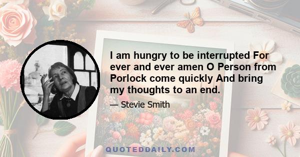 I am hungry to be interrupted For ever and ever amen O Person from Porlock come quickly And bring my thoughts to an end.