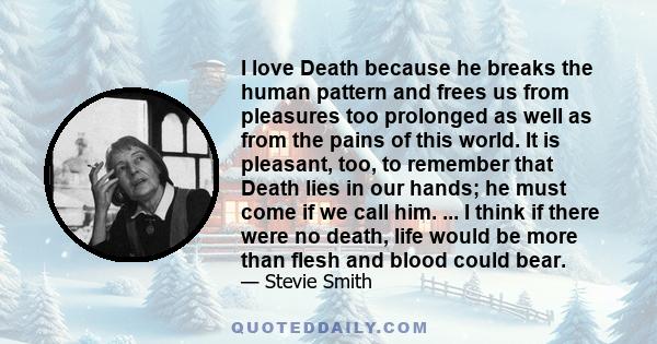 I love Death because he breaks the human pattern and frees us from pleasures too prolonged as well as from the pains of this world. It is pleasant, too, to remember that Death lies in our hands; he must come if we call