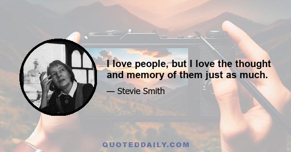 I love people, but I love the thought and memory of them just as much.