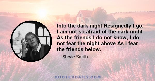 Into the dark night Resignedly I go, I am not so afraid of the dark night As the friends I do not know, I do not fear the night above As I fear the friends below.