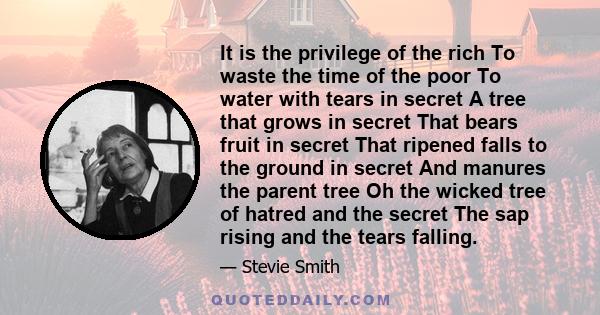 It is the privilege of the rich To waste the time of the poor To water with tears in secret A tree that grows in secret That bears fruit in secret That ripened falls to the ground in secret And manures the parent tree