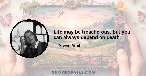 Life may be treacherous, but you can always depend on death.