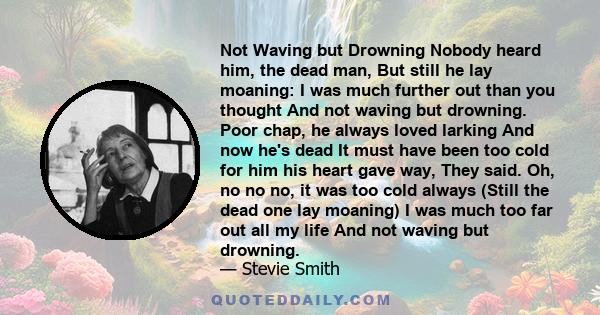 Not Waving but Drowning Nobody heard him, the dead man, But still he lay moaning: I was much further out than you thought And not waving but drowning. Poor chap, he always loved larking And now he's dead It must have