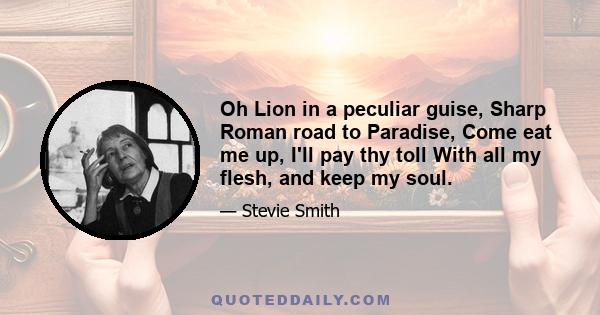 Oh Lion in a peculiar guise, Sharp Roman road to Paradise, Come eat me up, I'll pay thy toll With all my flesh, and keep my soul.