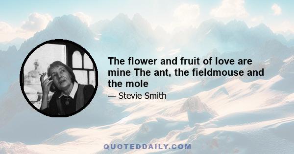 The flower and fruit of love are mine The ant, the fieldmouse and the mole