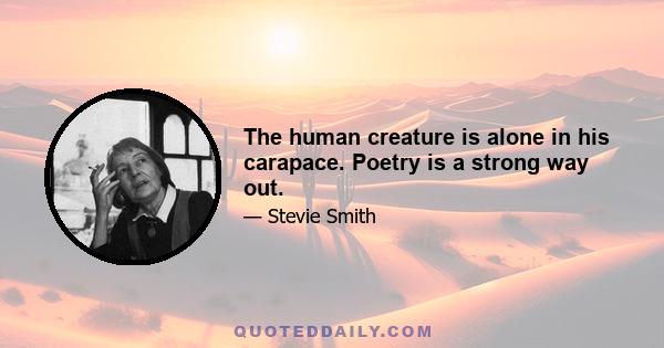 The human creature is alone in his carapace. Poetry is a strong way out.