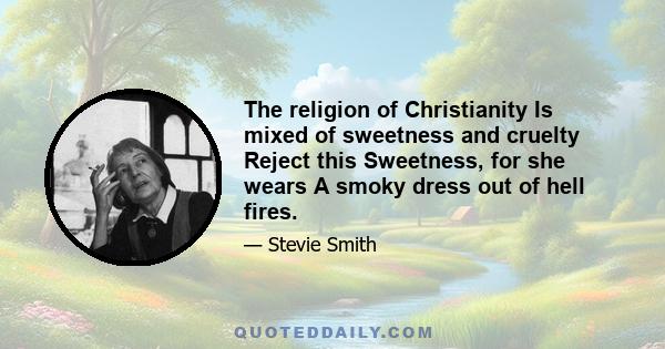 The religion of Christianity Is mixed of sweetness and cruelty Reject this Sweetness, for she wears A smoky dress out of hell fires.